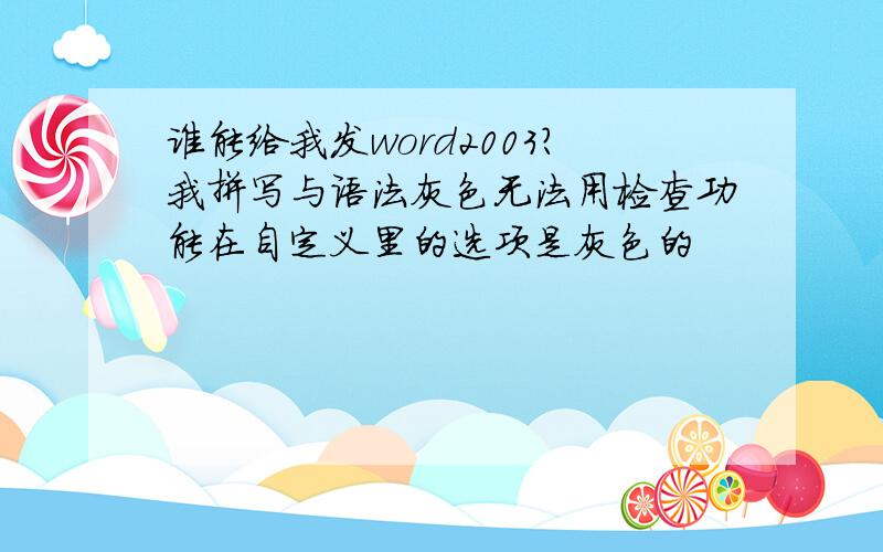 谁能给我发word2003?我拼写与语法灰色无法用检查功能在自定义里的选项是灰色的