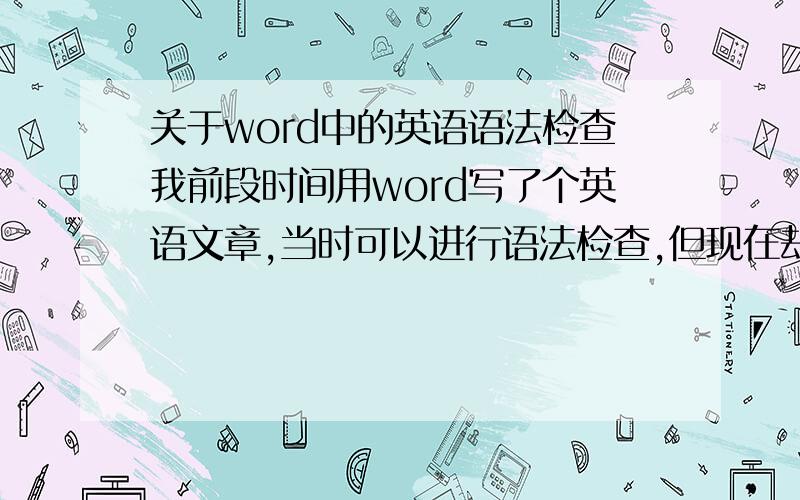 关于word中的英语语法检查我前段时间用word写了个英语文章,当时可以进行语法检查,但现在却不可以了,office软件也没有重装,请问是什么原因?谢谢您的帮忙!