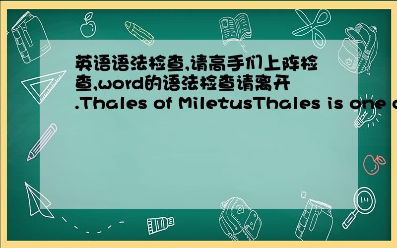 英语语法检查,请高手们上阵检查,word的语法检查请离开.Thales of MiletusThales is one of the legendary Seven Wise Men,of Sophoi,of antiquity,remembered primarily for his cosmology.He has mathematical achievements that about five geo