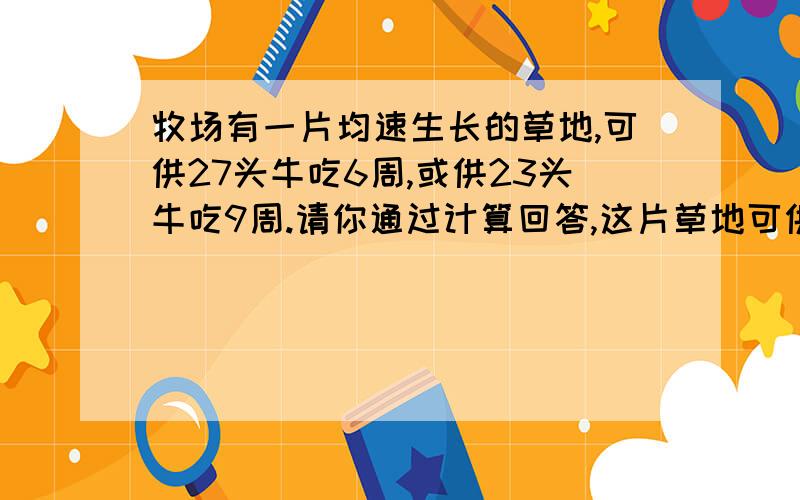 牧场有一片均速生长的草地,可供27头牛吃6周,或供23头牛吃9周.请你通过计算回答,这片草地可供21头牛吃多少周?