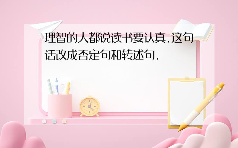 理智的人都说读书要认真.这句话改成否定句和转述句.