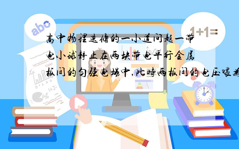 高中物理选修的一小道问题一带电小球静止在两块带电平行金属板间的匀强电场中,此时两板间的电压喂为300V.若将该电压降到60V,其他条将不变,则小球的加速度为多少?