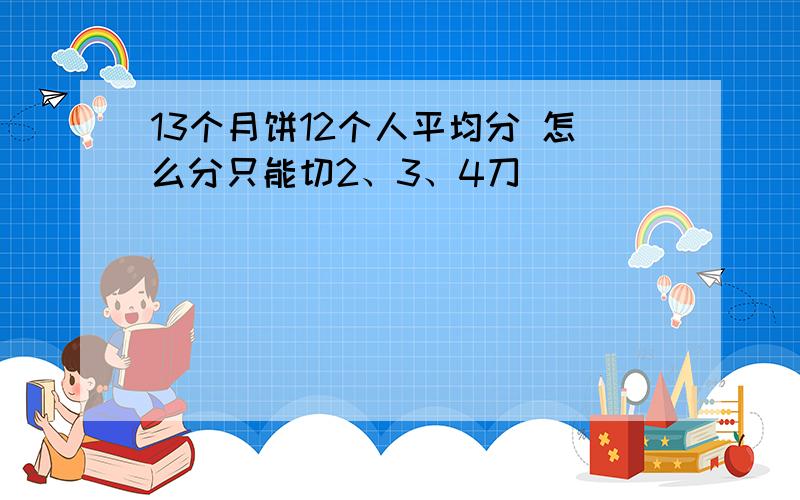 13个月饼12个人平均分 怎么分只能切2、3、4刀