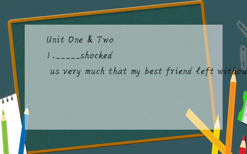 Unit One & Two1._____shocked us very much that my best friend left without a word.A:ThatB:WhatC:ItD:He2.______discovered America is well known.A:Who B:Those whoC:WhoeverD:That who3.The engine of the ship was out of order and the bad weather______the