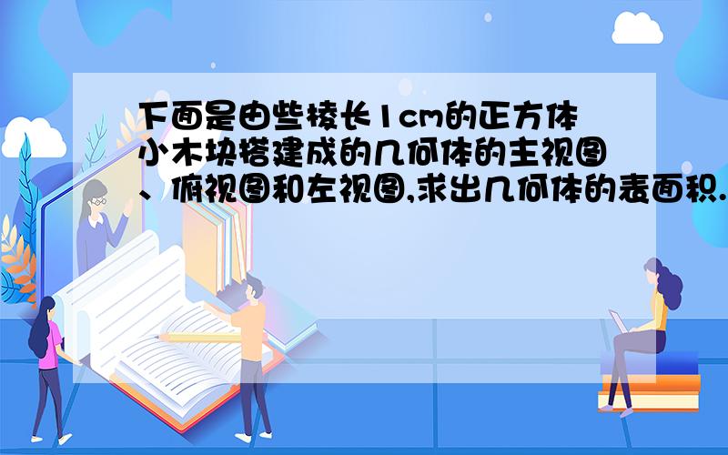 下面是由些棱长1cm的正方体小木块搭建成的几何体的主视图、俯视图和左视图,求出几何体的表面积.