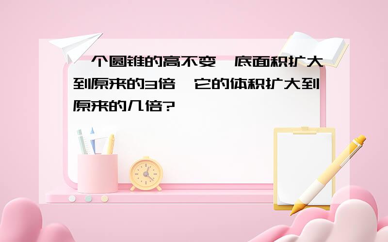 一个圆锥的高不变,底面积扩大到原来的3倍,它的体积扩大到原来的几倍?