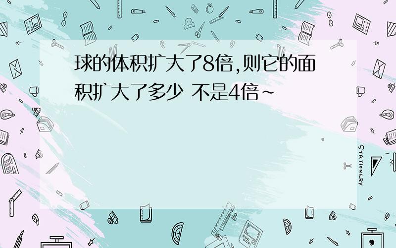 球的体积扩大了8倍,则它的面积扩大了多少 不是4倍~