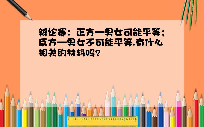 辩论赛：正方—男女可能平等；反方—男女不可能平等.有什么相关的材料吗?