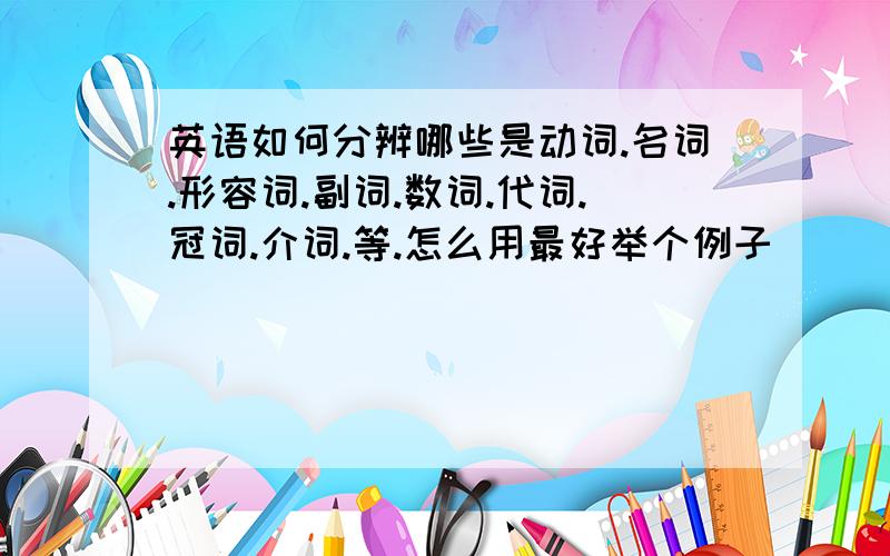 英语如何分辨哪些是动词.名词.形容词.副词.数词.代词.冠词.介词.等.怎么用最好举个例子