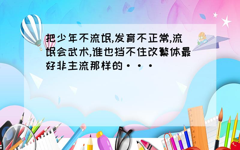 把少年不流氓,发育不正常,流氓会武术,谁也挡不住改繁体最好非主流那样的···