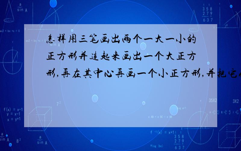 怎样用三笔画出两个一大一小的正方形并连起来画出一个大正方形,再在其中心再画一个小正方形,并把它们的角用线段连接起来!(注：只可用三笔,一笔可以画到你停笔为止,但所画线不可重复!