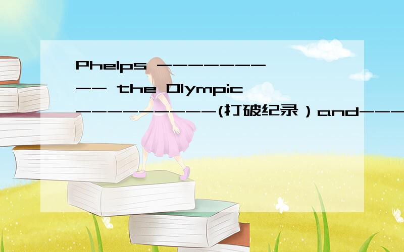 Phelps --------- the Olympic---------(打破纪录）and---- ---- ---- ----（得了八块金牌）in swimming