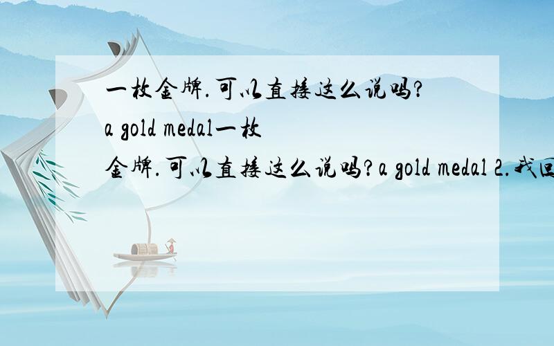 一枚金牌.可以直接这么说吗?a gold medal一枚金牌.可以直接这么说吗?a gold medal 2.我回答了三个问题 能不能这样翻译 I answered 3 questions.