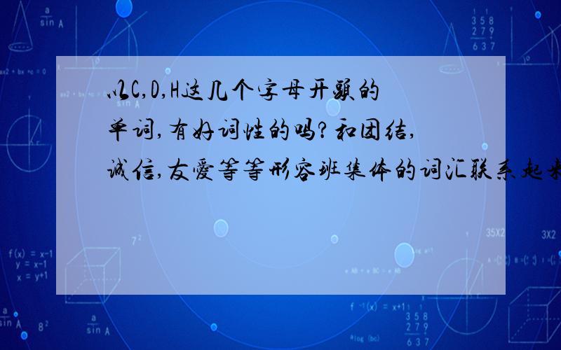 以C,D,H这几个字母开头的单词,有好词性的吗?和团结,诚信,友爱等等形容班集体的词汇联系起来.C和H可以不要了，想D 就行了，只要是好词性的就行 跪谢~