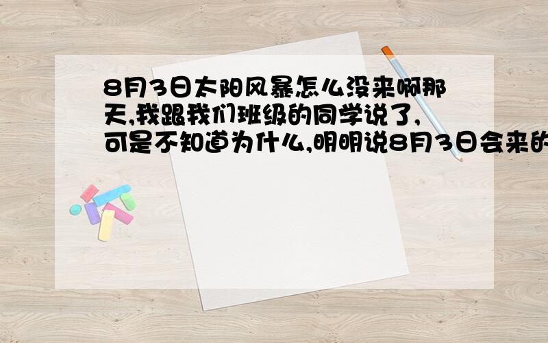 8月3日太阳风暴怎么没来啊那天,我跟我们班级的同学说了,可是不知道为什么,明明说8月3日会来的,但是却没来……这到底是为什么啊?