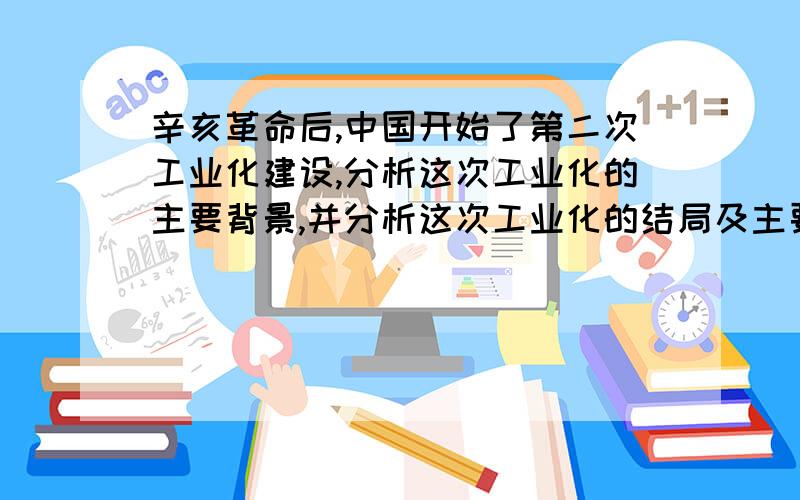 辛亥革命后,中国开始了第二次工业化建设,分析这次工业化的主要背景,并分析这次工业化的结局及主要原因