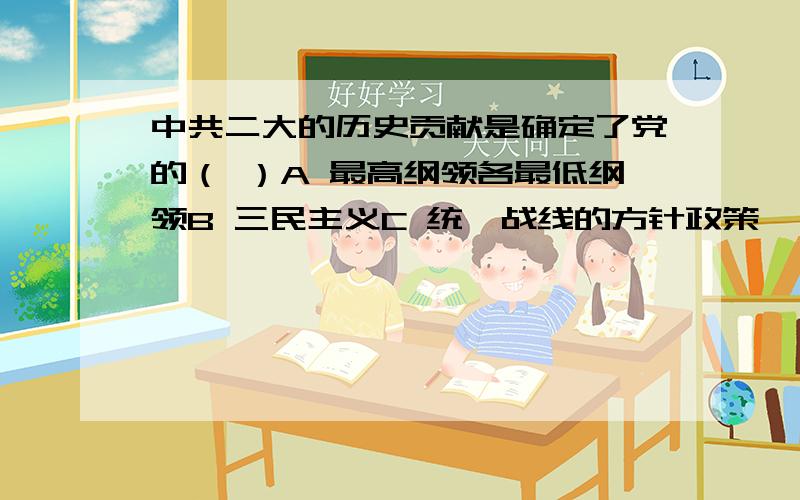 中共二大的历史贡献是确定了党的（ ）A 最高纲领各最低纲领B 三民主义C 统一战线的方针政策