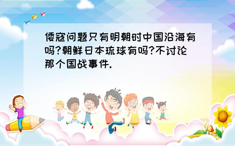 倭寇问题只有明朝时中国沿海有吗?朝鲜日本琉球有吗?不讨论那个国战事件.