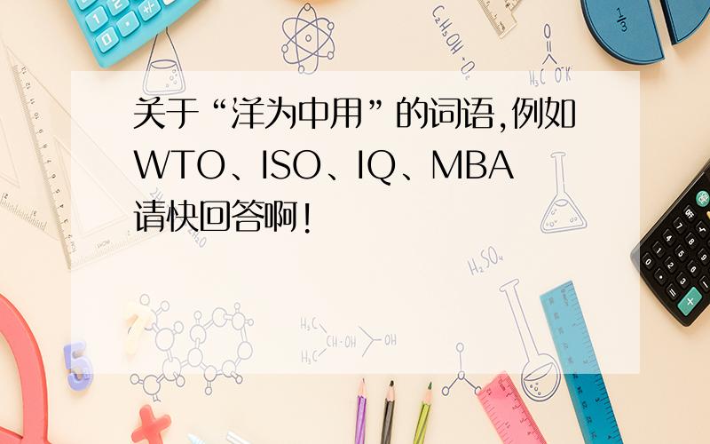 关于“洋为中用”的词语,例如WTO、ISO、IQ、MBA请快回答啊!