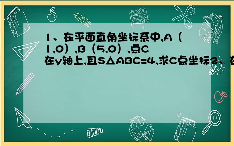 1、在平面直角坐标系中,A（1,0）,B（5,0）,点C在y轴上,且S△ABC=4,求C点坐标2、在平面直角坐标系中,P（1,4）,点A坐标轴上,S△PAO=4,求C点坐标