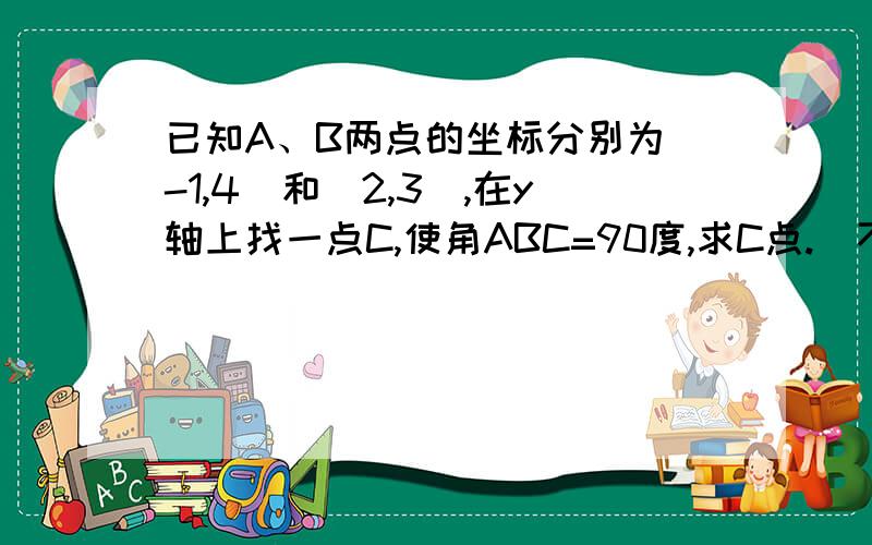 已知A、B两点的坐标分别为（-1,4）和（2,3）,在y轴上找一点C,使角ABC=90度,求C点.（不懂的别进）