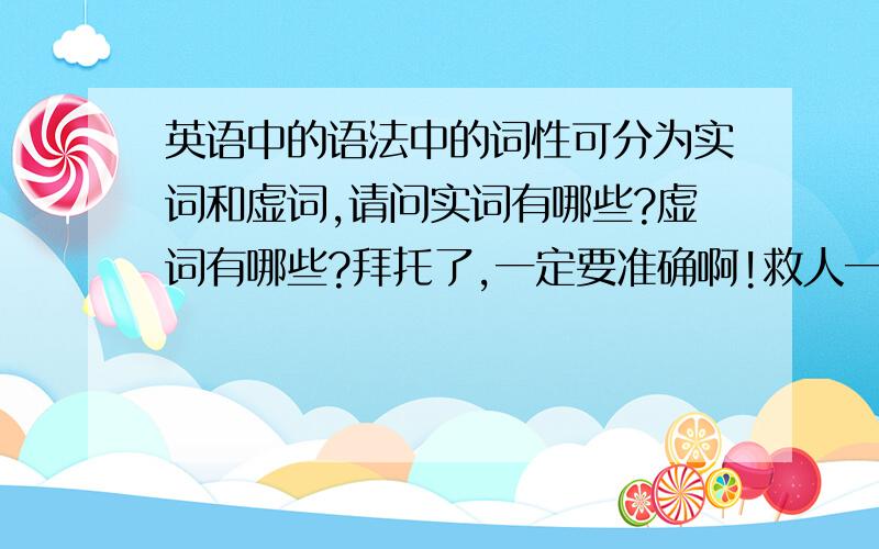 英语中的语法中的词性可分为实词和虚词,请问实词有哪些?虚词有哪些?拜托了,一定要准确啊!救人一命胜造七级浮屠,救我一命起码9级浮屠,谢了啊,不然我下午就要挂了啊!