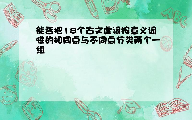 能否把18个古文虚词按意义词性的相同点与不同点分类两个一组