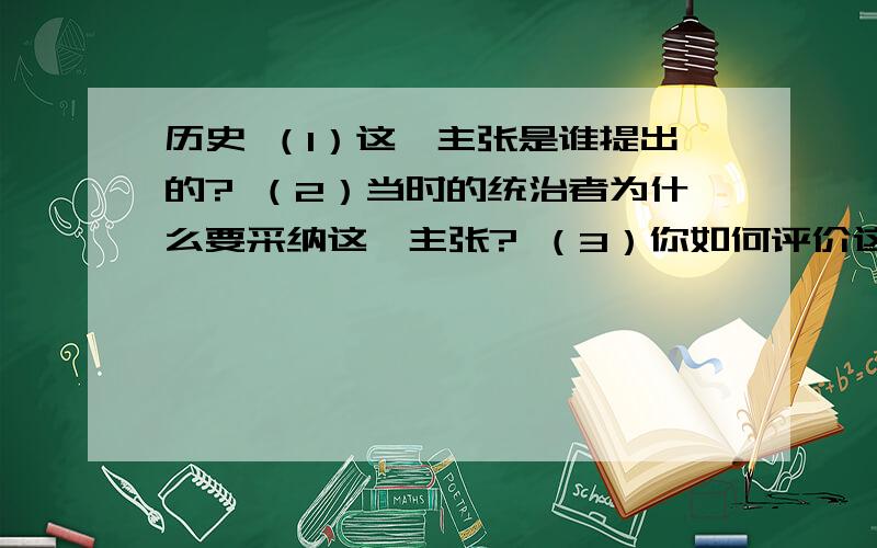 历史 （1）这一主张是谁提出的? （2）当时的统治者为什么要采纳这一主张? （3）你如何评价这一主张?罢罢黜百家,独尊儒术（1）这一主张是谁提出的? （2）当时的统治者为什么要采纳这一