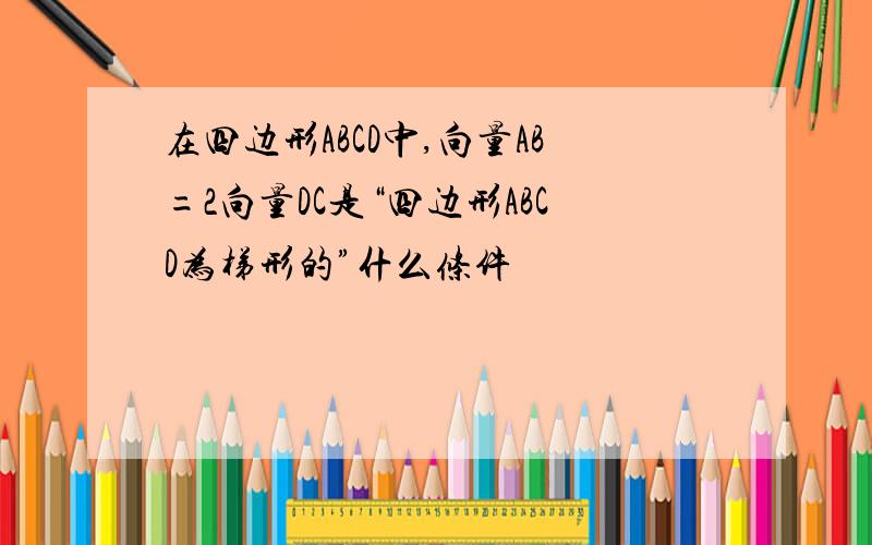 在四边形ABCD中,向量AB=2向量DC是“四边形ABCD为梯形的”什么条件