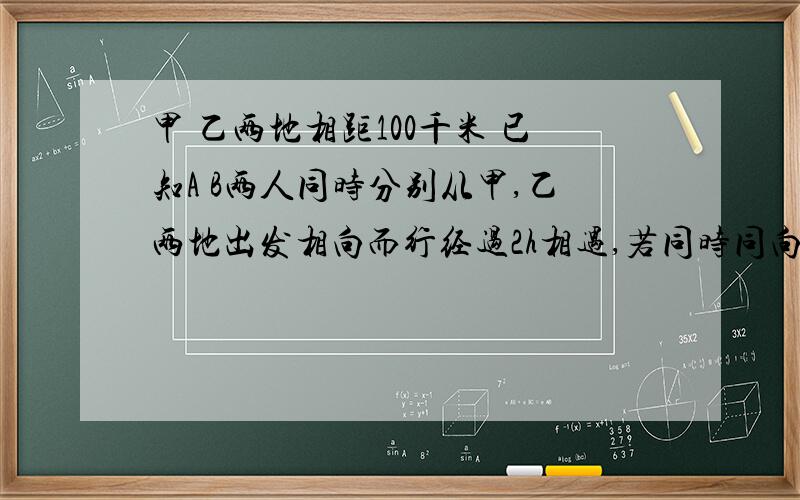 甲 乙两地相距100千米 已知A B两人同时分别从甲,乙两地出发相向而行经过2h相遇,若同时同向而行,能使用什么交通工具