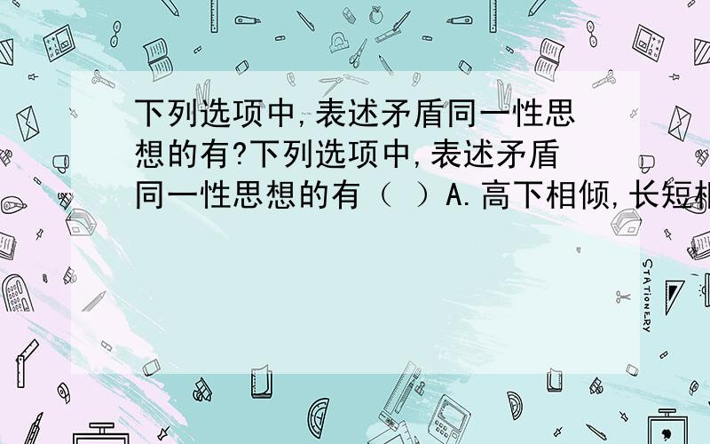 下列选项中,表述矛盾同一性思想的有?下列选项中,表述矛盾同一性思想的有（ ）A.高下相倾,长短相形 B.物极必反,相反相成C.祸福相因,难易相成 D.绳锯木断,水滴石穿E.天下无难事,只怕有心人