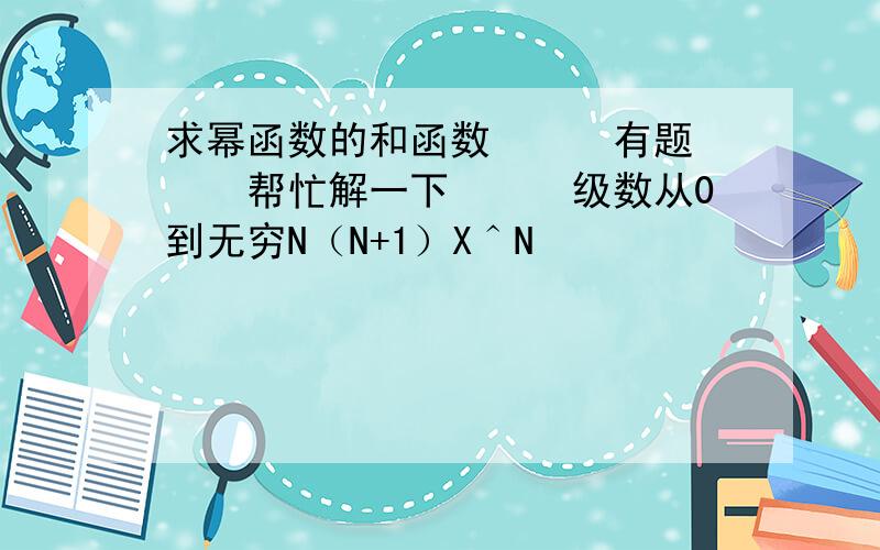 求幂函数的和函数　　　有题　　　帮忙解一下　　　级数从0到无穷N（N+1）X＾N