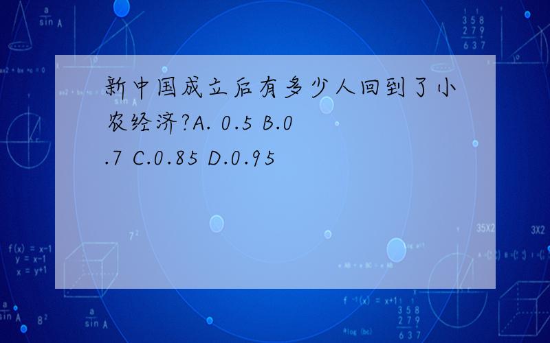 新中国成立后有多少人回到了小农经济?A. 0.5 B.0.7 C.0.85 D.0.95