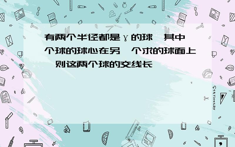 有两个半径都是γ的球,其中一个球的球心在另一个求的球面上,则这两个球的交线长