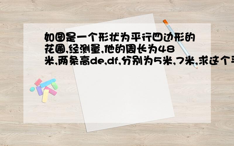 如图是一个形状为平行四边形的花圃,经测量,他的周长为48米,两条高de,df,分别为5米,7米,求这个平行四边的面积