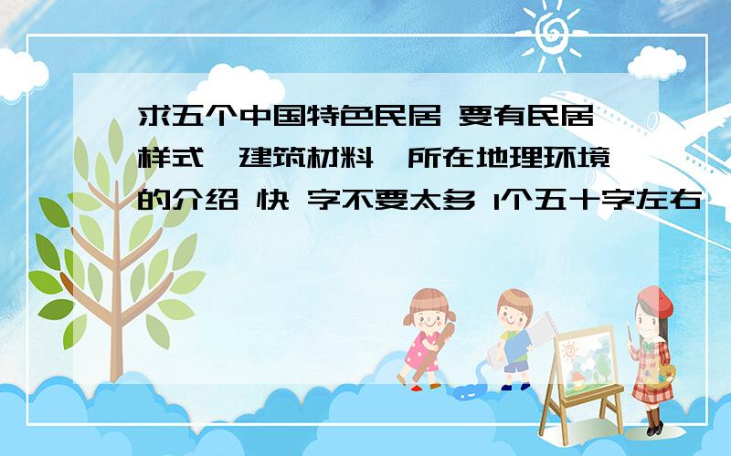 求五个中国特色民居 要有民居样式、建筑材料、所在地理环境的介绍 快 字不要太多 1个五十字左右