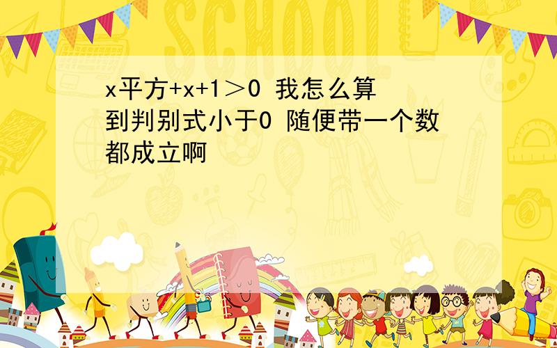 x平方+x+1＞0 我怎么算到判别式小于0 随便带一个数都成立啊