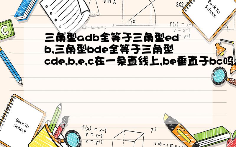 三角型adb全等于三角型edb,三角型bde全等于三角型cde,b,e,c在一条直线上,be垂直于bc吗,证明为什么?