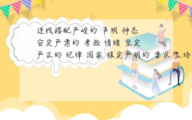 连线搭配严峻的 声明 神态 安定严肃的 考验 情绪 坚定严正的 纪律 国家 镇定严明的 要求 立场 稳定严格的 态度 回答 肯定 各位大哥大姐 ,能不能快点啊······~