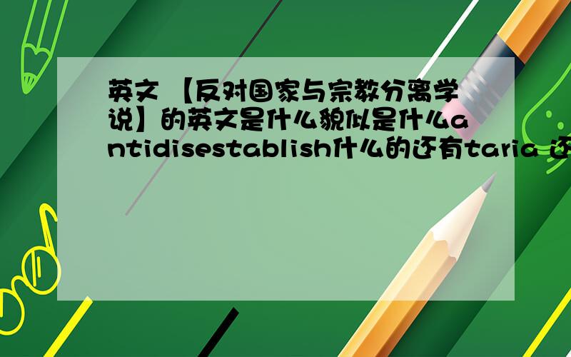 英文 【反对国家与宗教分离学说】的英文是什么貌似是什么antidisestablish什么的还有taria 还有什么ni