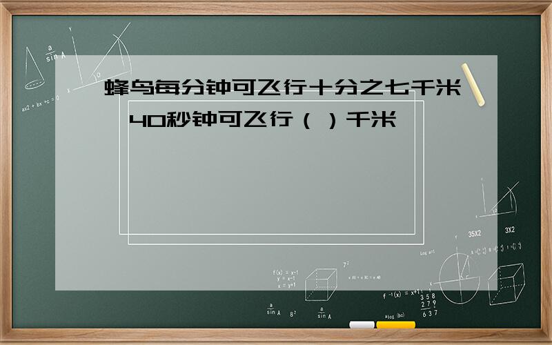 蜂鸟每分钟可飞行十分之七千米,40秒钟可飞行（）千米