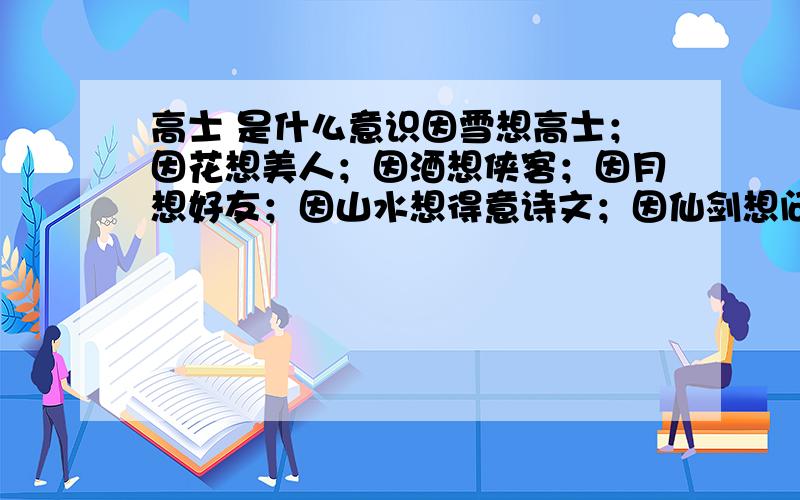 高士 是什么意识因雪想高士；因花想美人；因酒想侠客；因月想好友；因山水想得意诗文；因仙剑想问众生情；问天下,谁人共我煮酒论仙剑……就是上句里的高士指的什么 什么意识