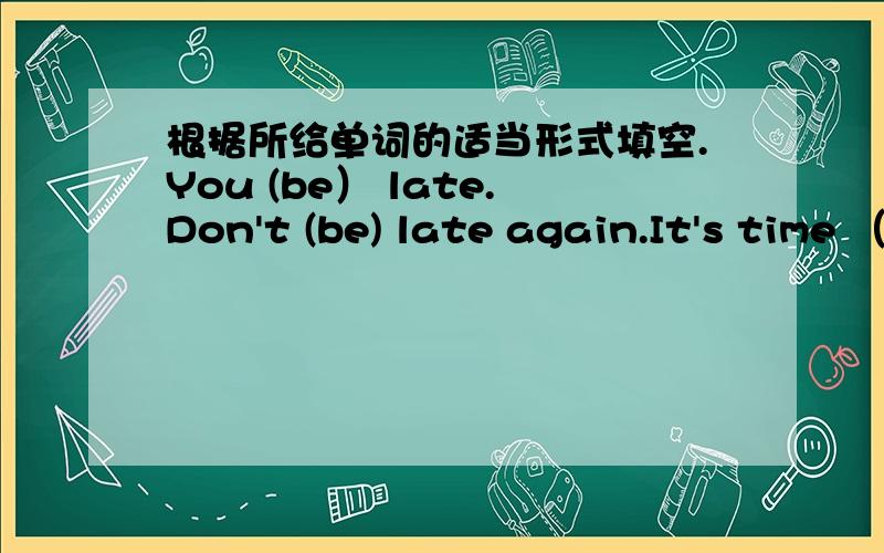 根据所给单词的适当形式填空.You (be） late.Don't (be) late again.It's time （have）lunch.Let's (go) now.Who (be) on duty today?Lucy and Lily (be).Can he (touch) his toes with his fingers、No,he .