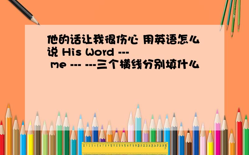 他的话让我很伤心 用英语怎么说 His Word --- me --- ---三个横线分别填什么