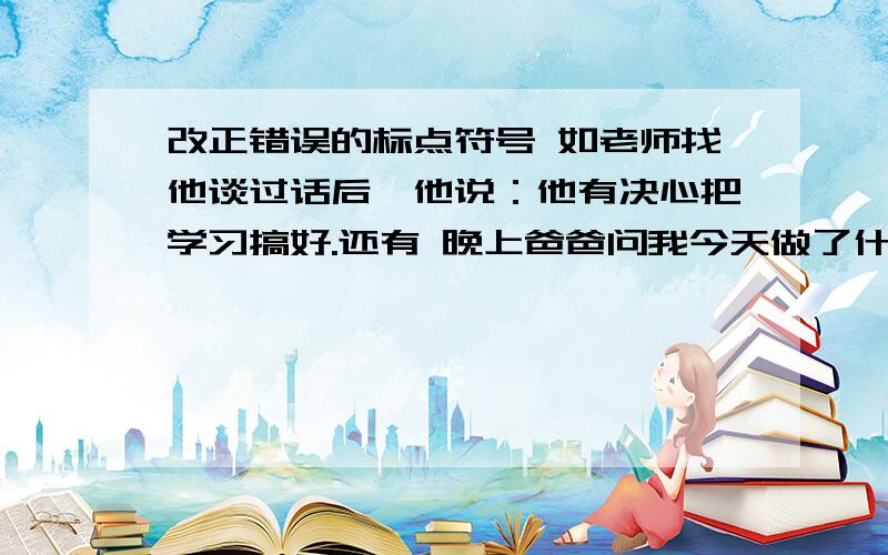 改正错误的标点符号 如老师找他谈过话后,他说：他有决心把学习搞好.还有 晚上爸爸问我今天做了什么事?我吞吞吐吐说不出来.为什么要遵守纪律?怎样才算尊守纪律?都是我们今天要讨论的