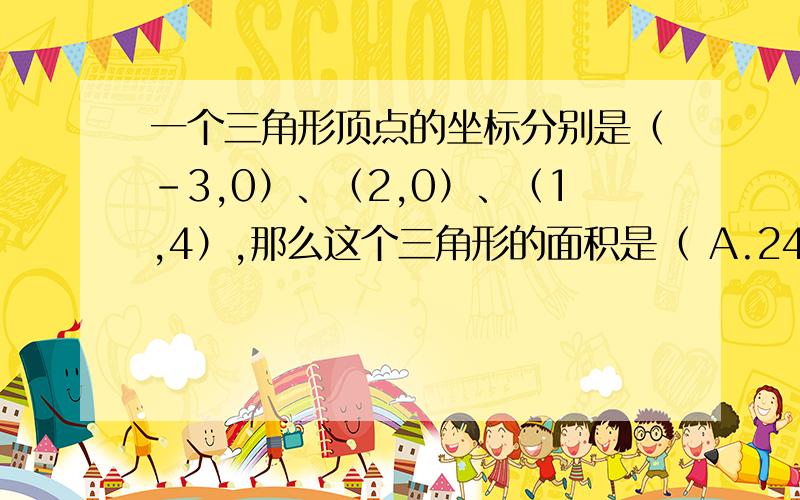 一个三角形顶点的坐标分别是（-3,0）、（2,0）、（1,4）,那么这个三角形的面积是（ A.24 B.20 C.10 D.