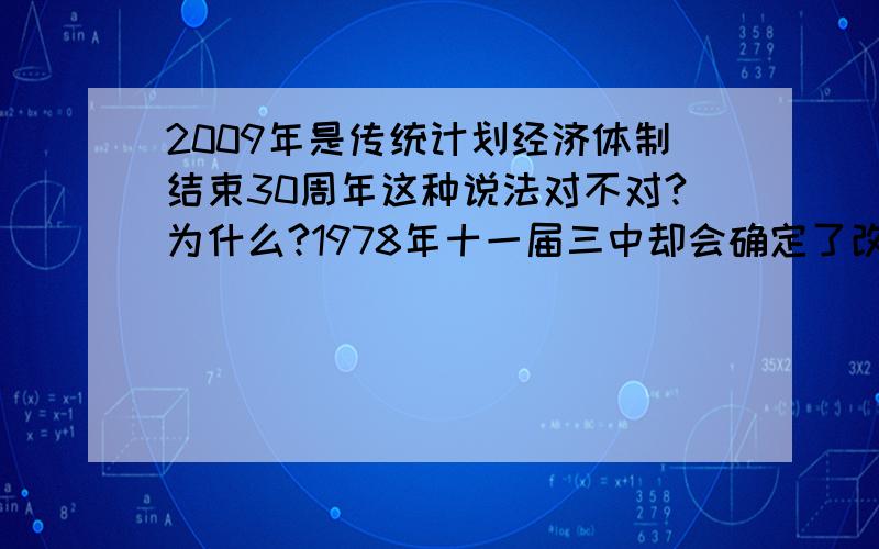 2009年是传统计划经济体制结束30周年这种说法对不对?为什么?1978年十一届三中却会确定了改革开放政策,开始逐步向市场经济转变,不是正好30周年吗?