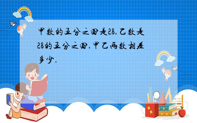 甲数的五分之四是28,乙数是28的五分之四,甲乙两数相差多少.