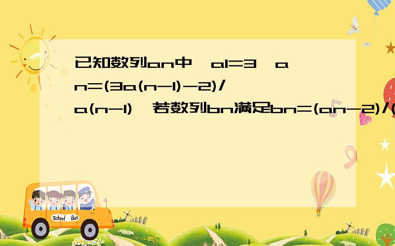 已知数列an中,a1=3,an=(3a(n-1)-2)/a(n-1),若数列bn满足bn=(an-2)/(1-an),证明bn是等比数列.并求数列an的通项公式，最大项，以及lim(n→∞)an的值