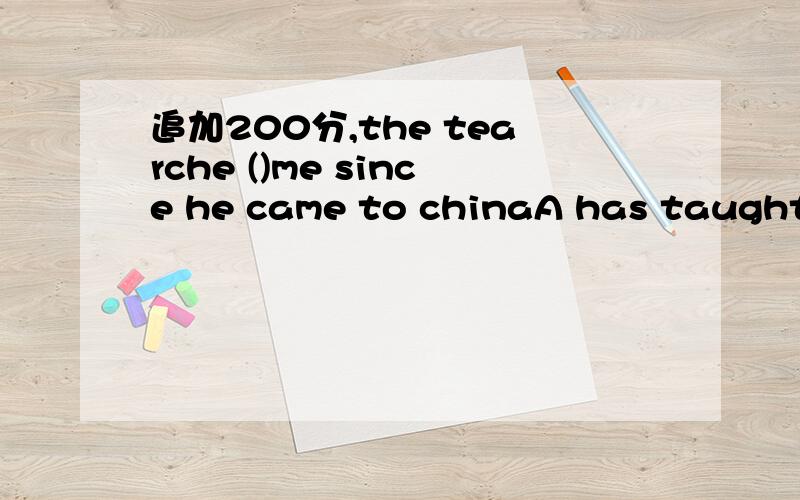 追加200分,the tearche ()me since he came to chinaA has taught B had taught很多人说是A,为什么不是B过去完成时不是过去的过去吗已经有came了当然选B,难道不是吗